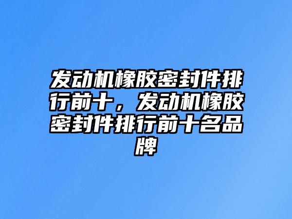 發(fā)動機橡膠密封件排行前十，發(fā)動機橡膠密封件排行前十名品牌