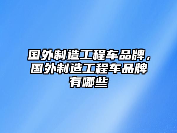 國外制造工程車品牌，國外制造工程車品牌有哪些