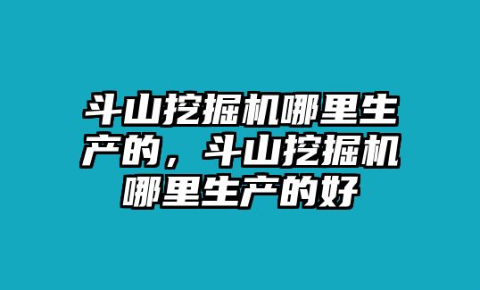 斗山挖掘機(jī)哪里生產(chǎn)的，斗山挖掘機(jī)哪里生產(chǎn)的好