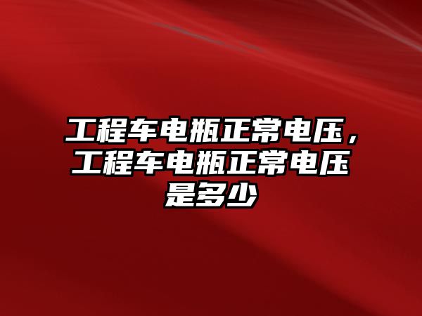 工程車電瓶正常電壓，工程車電瓶正常電壓是多少