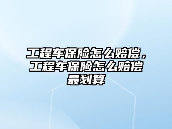 工程車保險怎么賠償，工程車保險怎么賠償最劃算