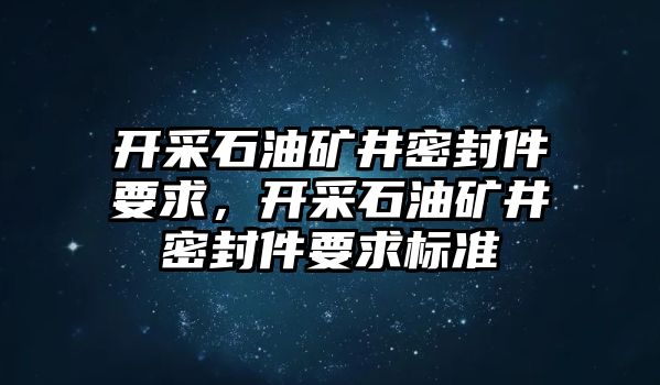 開采石油礦井密封件要求，開采石油礦井密封件要求標準