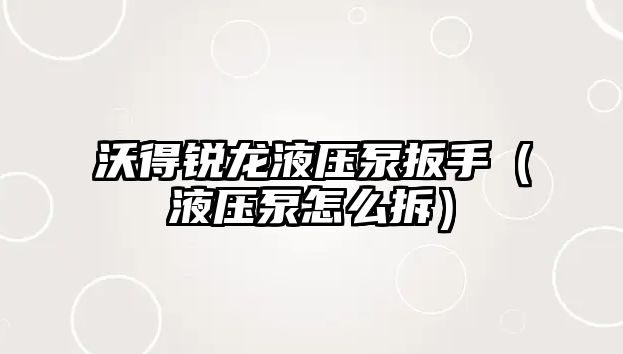 沃得銳龍液壓泵扳手（液壓泵怎么拆）