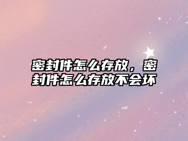 密封件怎么存放，密封件怎么存放不會壞