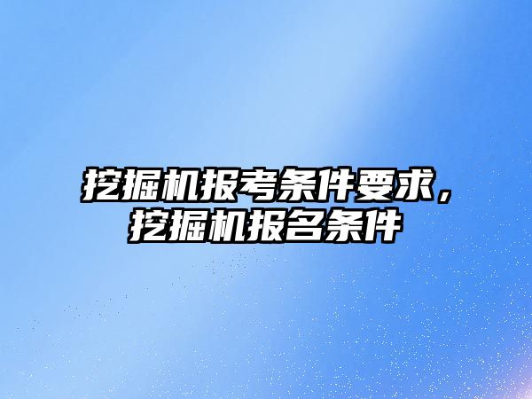 挖掘機報考條件要求，挖掘機報名條件