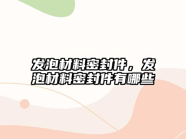 發(fā)泡材料密封件，發(fā)泡材料密封件有哪些