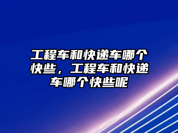 工程車和快遞車哪個快些，工程車和快遞車哪個快些呢