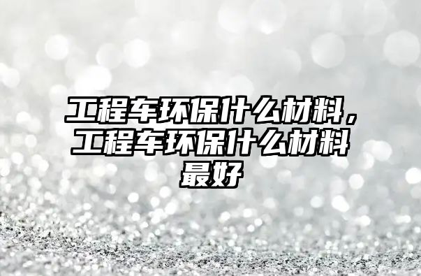 工程車環(huán)保什么材料，工程車環(huán)保什么材料最好