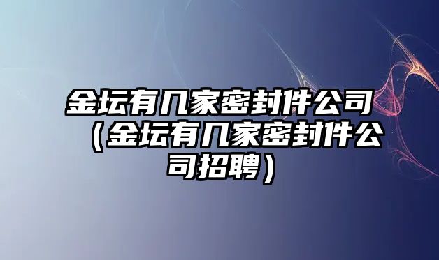 金壇有幾家密封件公司（金壇有幾家密封件公司招聘）