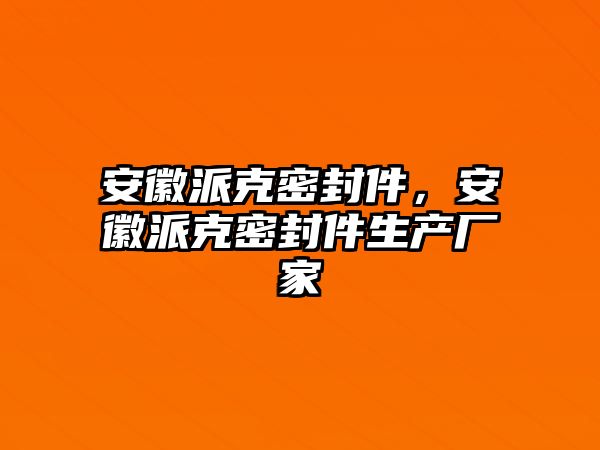 安徽派克密封件，安徽派克密封件生產(chǎn)廠家