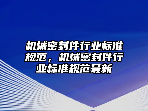 機械密封件行業(yè)標(biāo)準(zhǔn)規(guī)范，機械密封件行業(yè)標(biāo)準(zhǔn)規(guī)范最新