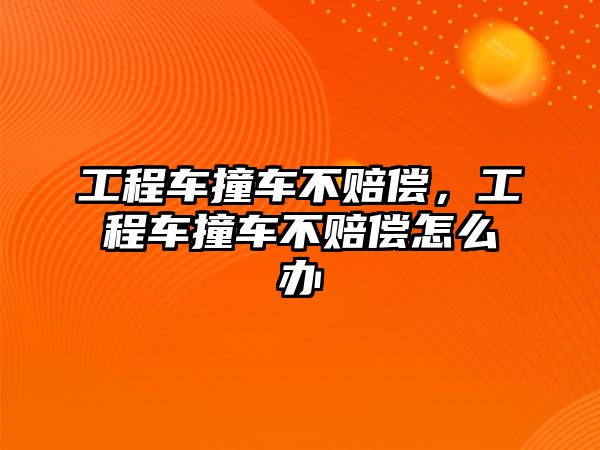 工程車撞車不賠償，工程車撞車不賠償怎么辦