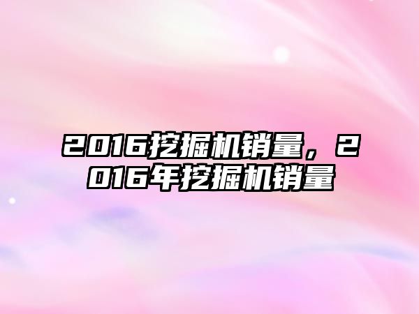 2016挖掘機銷量，2016年挖掘機銷量