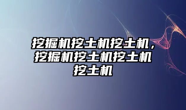 挖掘機(jī)挖土機(jī)挖土機(jī)，挖掘機(jī)挖土機(jī)挖土機(jī)挖土機(jī)