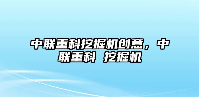 中聯(lián)重科挖掘機(jī)創(chuàng)意，中聯(lián)重科 挖掘機(jī)