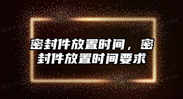 密封件放置時(shí)間，密封件放置時(shí)間要求