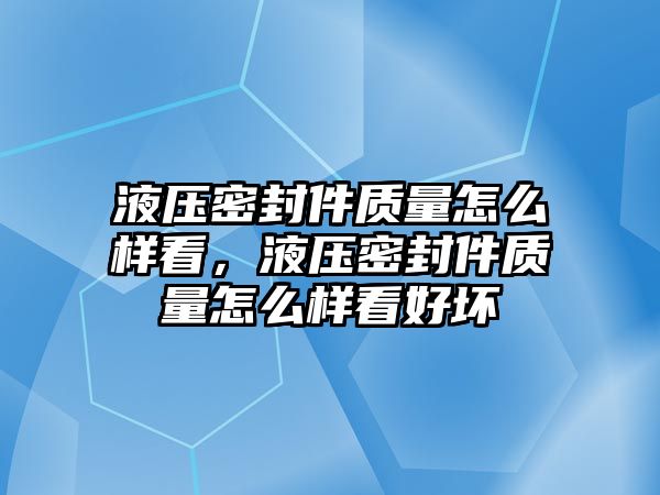 液壓密封件質量怎么樣看，液壓密封件質量怎么樣看好壞