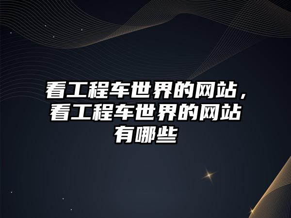 看工程車世界的網(wǎng)站，看工程車世界的網(wǎng)站有哪些