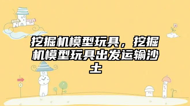 挖掘機模型玩具，挖掘機模型玩具出發(fā)運輸沙土