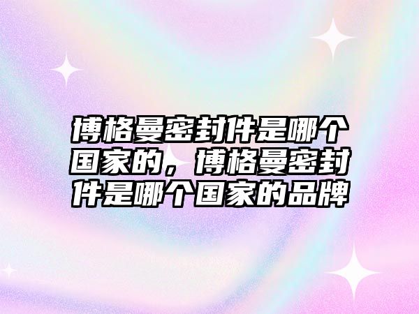 博格曼密封件是哪個國家的，博格曼密封件是哪個國家的品牌