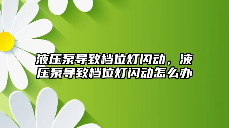 液壓泵導(dǎo)致檔位燈閃動，液壓泵導(dǎo)致檔位燈閃動怎么辦