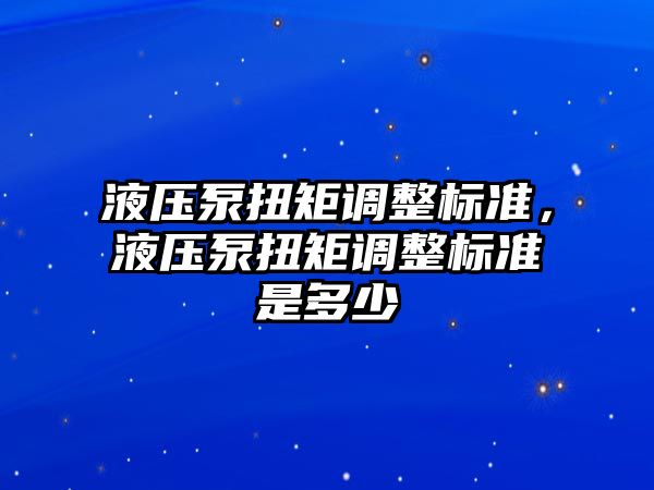 液壓泵扭矩調(diào)整標(biāo)準(zhǔn)，液壓泵扭矩調(diào)整標(biāo)準(zhǔn)是多少