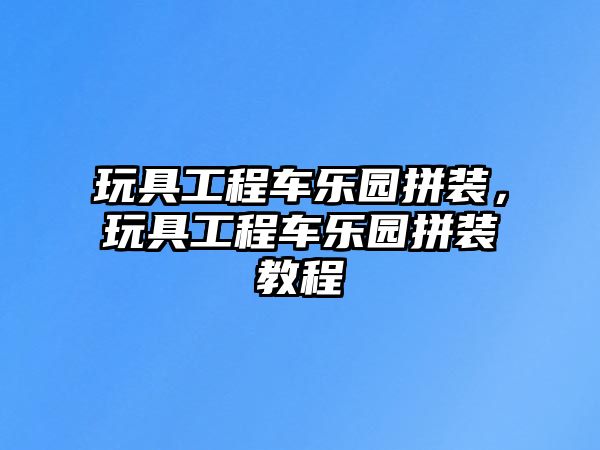 玩具工程車樂園拼裝，玩具工程車樂園拼裝教程