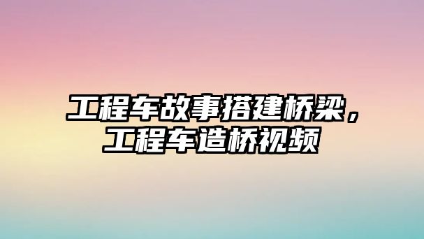 工程車故事搭建橋梁，工程車造橋視頻