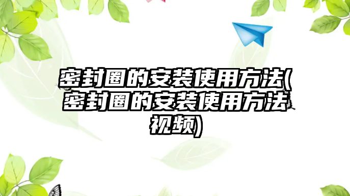 密封圈的安裝使用方法(密封圈的安裝使用方法視頻)