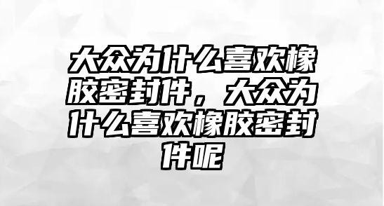 大眾為什么喜歡橡膠密封件，大眾為什么喜歡橡膠密封件呢