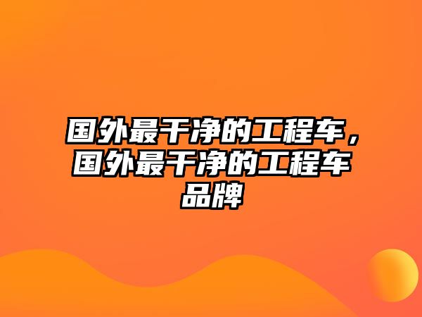 國外最干凈的工程車，國外最干凈的工程車品牌