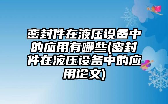 密封件在液壓設(shè)備中的應(yīng)用有哪些(密封件在液壓設(shè)備中的應(yīng)用論文)