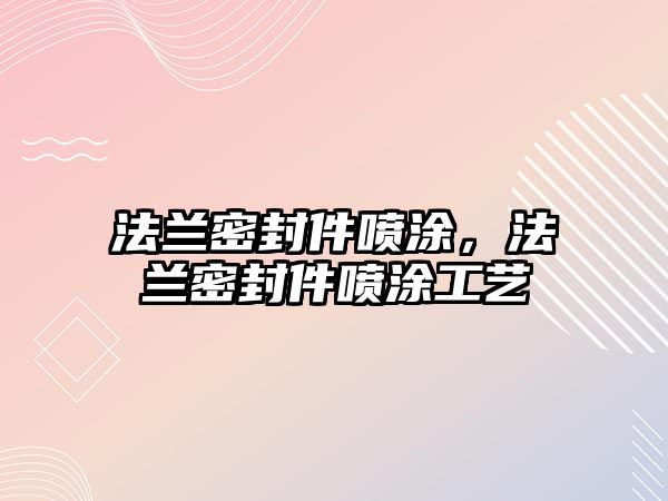 法蘭密封件噴涂，法蘭密封件噴涂工藝