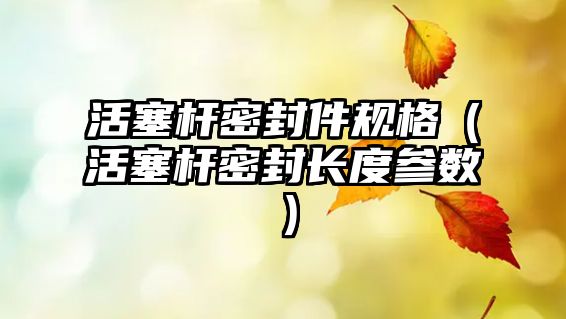 活塞桿密封件規(guī)格（活塞桿密封長(zhǎng)度參數(shù)）