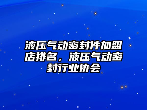 液壓氣動密封件加盟店排名，液壓氣動密封行業(yè)協(xié)會