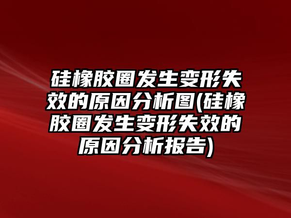 硅橡膠圈發(fā)生變形失效的原因分析圖(硅橡膠圈發(fā)生變形失效的原因分析報告)