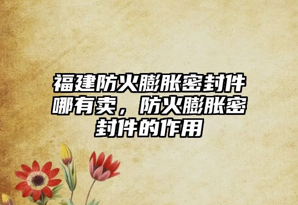 福建防火膨脹密封件哪有賣，防火膨脹密封件的作用