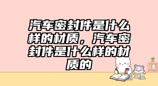 汽車密封件是什么樣的材質(zhì)，汽車密封件是什么樣的材質(zhì)的