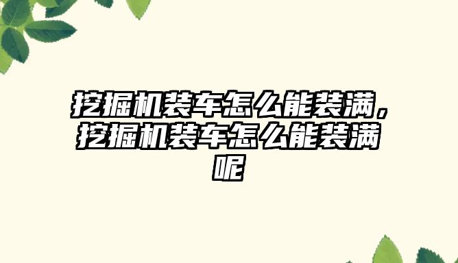 挖掘機裝車怎么能裝滿，挖掘機裝車怎么能裝滿呢