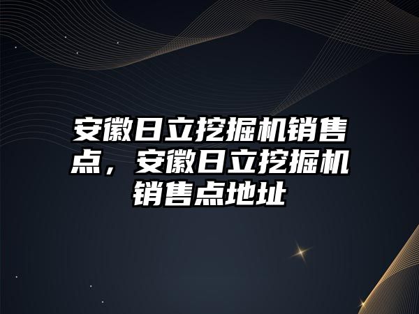 安徽日立挖掘機銷售點，安徽日立挖掘機銷售點地址