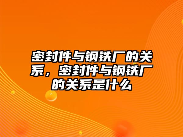 密封件與鋼鐵廠的關(guān)系，密封件與鋼鐵廠的關(guān)系是什么