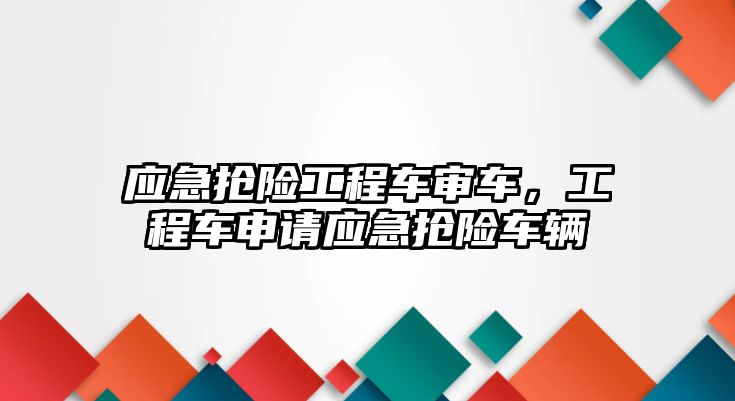 應急搶險工程車審車，工程車申請應急搶險車輛