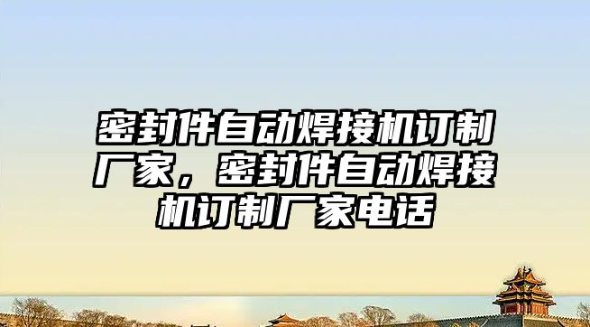 密封件自動焊接機訂制廠家，密封件自動焊接機訂制廠家電話