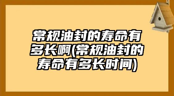 常規(guī)油封的壽命有多長啊(常規(guī)油封的壽命有多長時間)