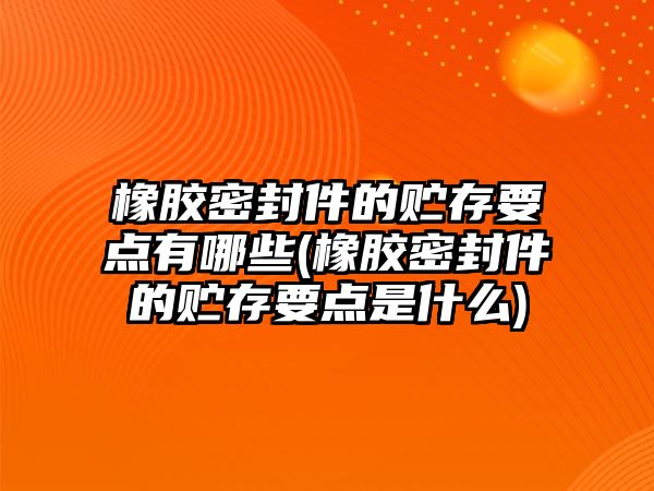 橡膠密封件的貯存要點有哪些(橡膠密封件的貯存要點是什么)