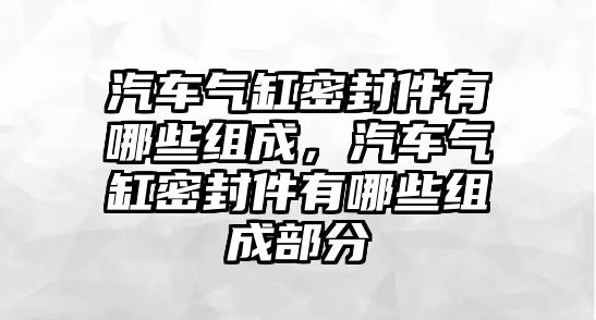 汽車氣缸密封件有哪些組成，汽車氣缸密封件有哪些組成部分