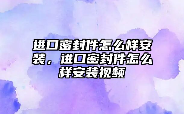 進口密封件怎么樣安裝，進口密封件怎么樣安裝視頻