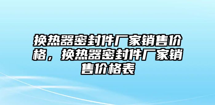 換熱器密封件廠家銷售價(jià)格，換熱器密封件廠家銷售價(jià)格表