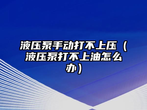 液壓泵手動打不上壓（液壓泵打不上油怎么辦）