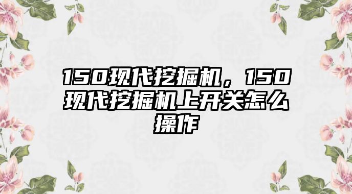 150現(xiàn)代挖掘機，150現(xiàn)代挖掘機上開關怎么操作